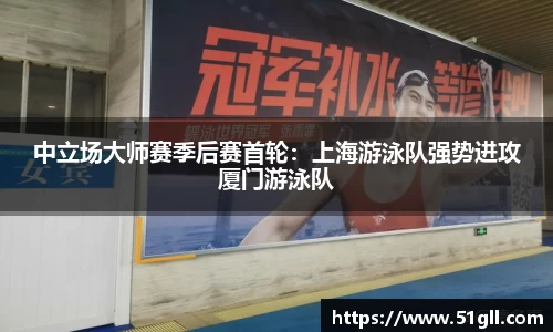中立场大师赛季后赛首轮：上海游泳队强势进攻厦门游泳队