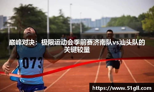 巅峰对决：极限运动会季前赛济南队vs汕头队的关键较量