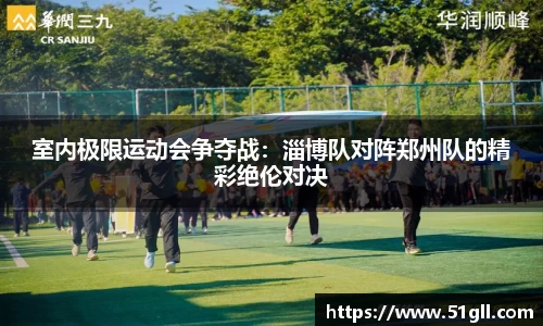 室内极限运动会争夺战：淄博队对阵郑州队的精彩绝伦对决