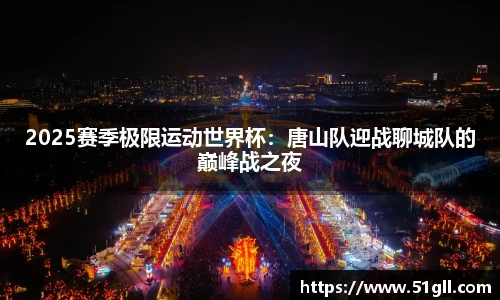 2025赛季极限运动世界杯：唐山队迎战聊城队的巅峰战之夜